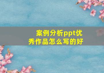 案例分析ppt优秀作品怎么写的好