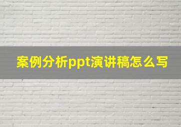 案例分析ppt演讲稿怎么写