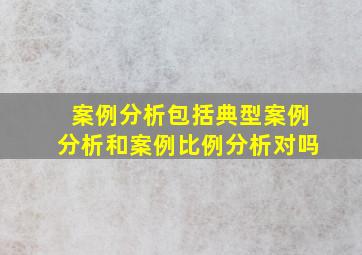 案例分析包括典型案例分析和案例比例分析对吗