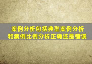 案例分析包括典型案例分析和案例比例分析正确还是错误