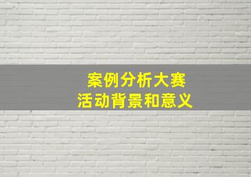 案例分析大赛活动背景和意义