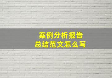 案例分析报告总结范文怎么写