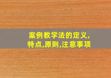 案例教学法的定义,特点,原则,注意事项