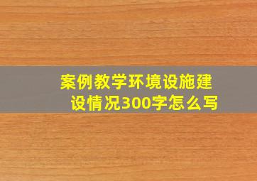 案例教学环境设施建设情况300字怎么写