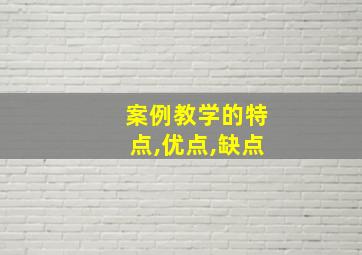 案例教学的特点,优点,缺点