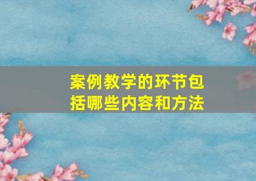 案例教学的环节包括哪些内容和方法