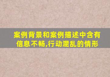 案例背景和案例描述中含有信息不畅,行动混乱的情形