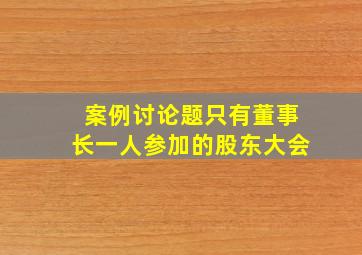 案例讨论题只有董事长一人参加的股东大会