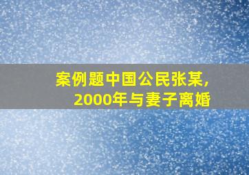 案例题中国公民张某,2000年与妻子离婚