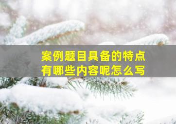 案例题目具备的特点有哪些内容呢怎么写