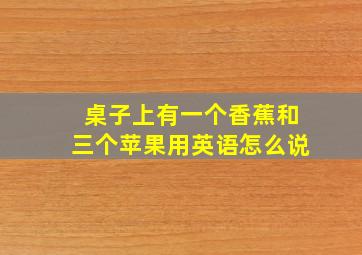 桌子上有一个香蕉和三个苹果用英语怎么说