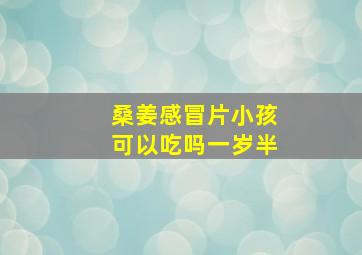 桑姜感冒片小孩可以吃吗一岁半