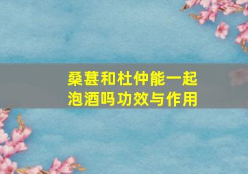 桑葚和杜仲能一起泡酒吗功效与作用