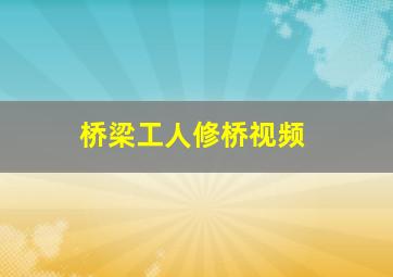 桥梁工人修桥视频