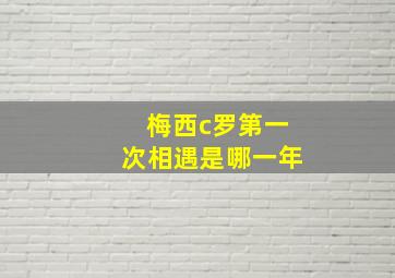 梅西c罗第一次相遇是哪一年