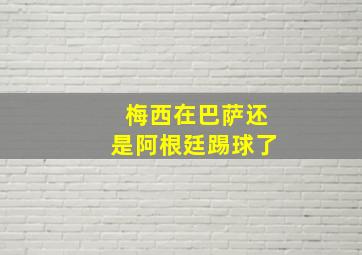 梅西在巴萨还是阿根廷踢球了