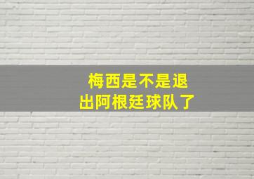 梅西是不是退出阿根廷球队了