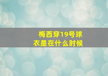 梅西穿19号球衣是在什么时候