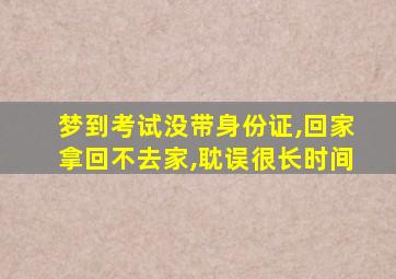 梦到考试没带身份证,回家拿回不去家,耽误很长时间