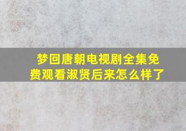 梦回唐朝电视剧全集免费观看淑贤后来怎么样了