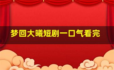 梦回大曦短剧一口气看完