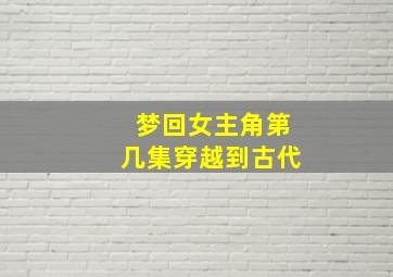 梦回女主角第几集穿越到古代