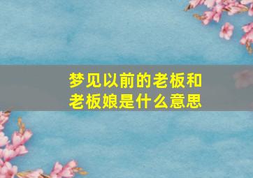 梦见以前的老板和老板娘是什么意思