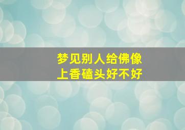 梦见别人给佛像上香磕头好不好