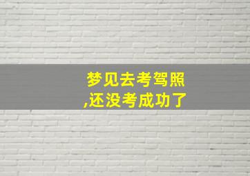 梦见去考驾照,还没考成功了