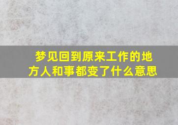 梦见回到原来工作的地方人和事都变了什么意思