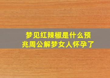 梦见红辣椒是什么预兆周公解梦女人怀孕了