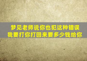 梦见老师说你也犯这种错误我要打你打回来要多少钱给你