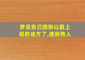 梦见自己回到以前上班的地方了,遇到熟人