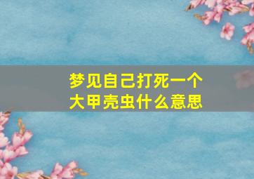 梦见自己打死一个大甲壳虫什么意思