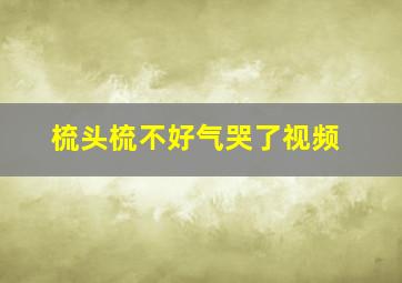 梳头梳不好气哭了视频