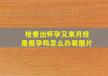 检查出怀孕又来月经是假孕吗怎么办呢图片