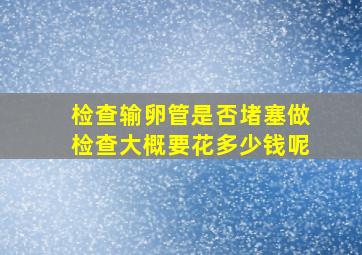 检查输卵管是否堵塞做检查大概要花多少钱呢