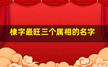 棣字最旺三个属相的名字