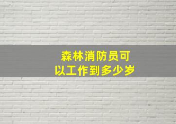 森林消防员可以工作到多少岁