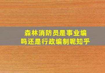 森林消防员是事业编吗还是行政编制呢知乎