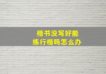 楷书没写好能练行楷吗怎么办