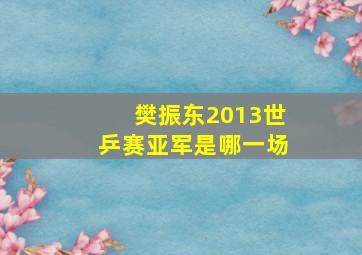 樊振东2013世乒赛亚军是哪一场