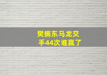 樊振东马龙交手44次谁赢了