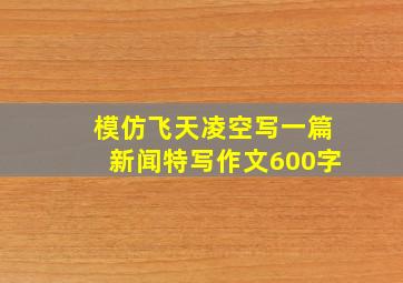 模仿飞天凌空写一篇新闻特写作文600字