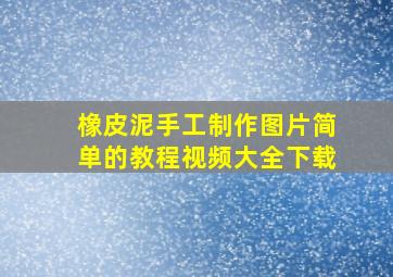 橡皮泥手工制作图片简单的教程视频大全下载