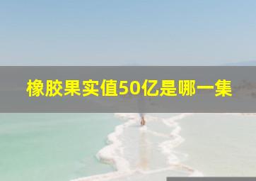 橡胶果实值50亿是哪一集