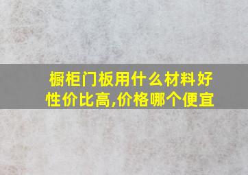 橱柜门板用什么材料好性价比高,价格哪个便宜