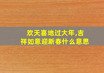 欢天喜地过大年,吉祥如意迎新春什么意思