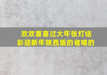 欢欢喜喜过大年张灯结彩迎新年陕西版的谁唱的