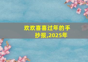 欢欢喜喜过年的手抄报,2025年